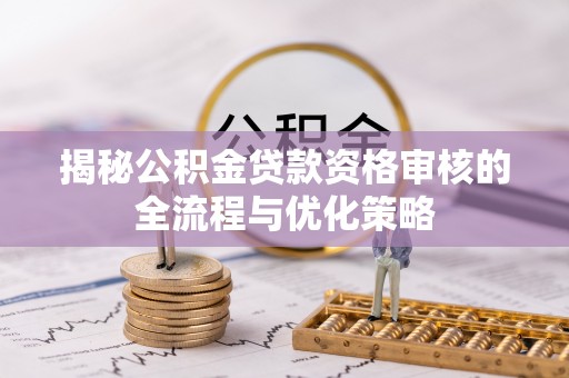 连南揭秘公积金贷款资格审核的全流程与优化策略
