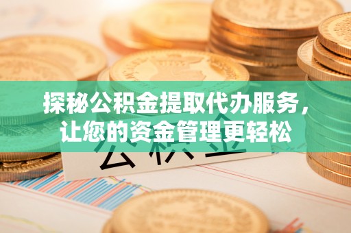 连南探秘公积金提取代办服务，让您的资金管理更轻松
