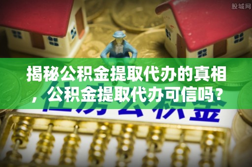 连南揭秘公积金提取代办的真相，公积金提取代办可信吗？