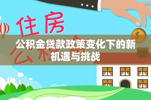 连南公积金贷款政策变化下的新机遇与挑战