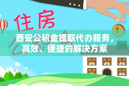 连南西安公积金提取代办服务，高效、便捷的解决方案