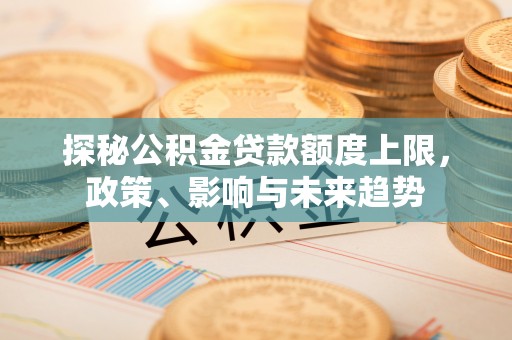 连南探秘公积金贷款额度上限，政策、影响与未来趋势