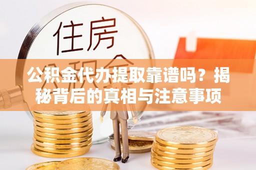 连南公积金代办提取靠谱吗？揭秘背后的真相与注意事项