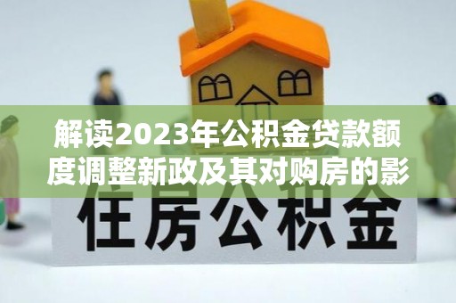 连南解读2023年公积金贷款额度调整新政及其对购房的影响