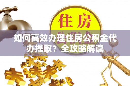 连南如何高效办理住房公积金代办提取？全攻略解读