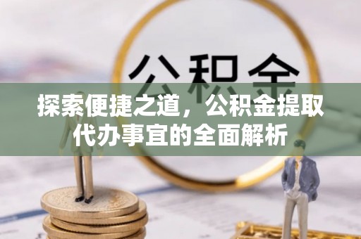 连南探索便捷之道，公积金提取代办事宜的全面解析