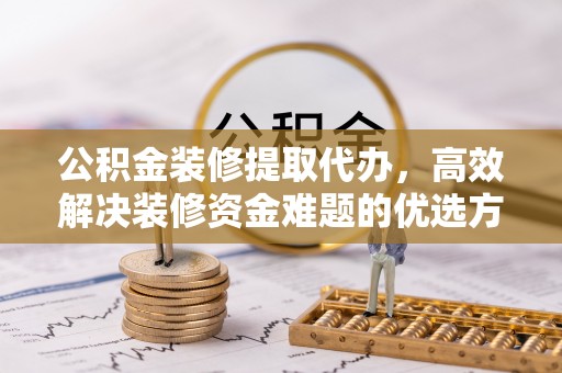 连南公积金装修提取代办，高效解决装修资金难题的优选方案