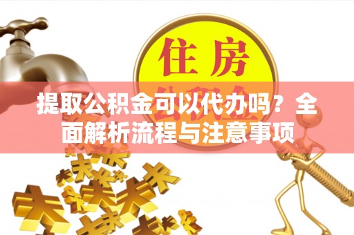 连南提取公积金可以代办吗？全面解析流程与注意事项