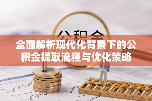 连南全面解析现代化背景下的公积金提取流程与优化策略