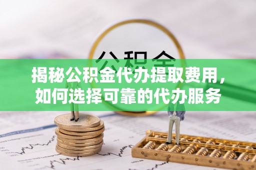连南揭秘公积金代办提取费用，如何选择可靠的代办服务