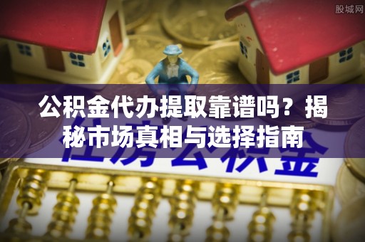 连南公积金代办提取靠谱吗？揭秘市场真相与选择指南