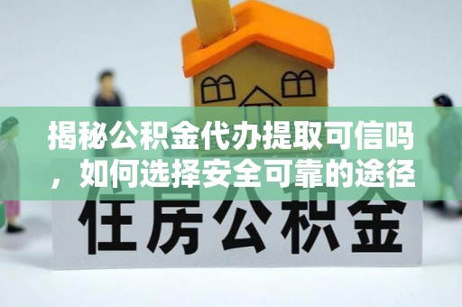 连南揭秘公积金代办提取可信吗，如何选择安全可靠的途径