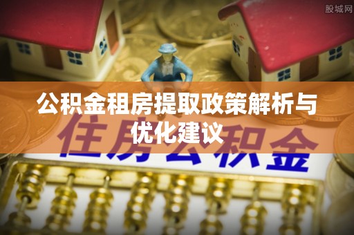 连南公积金租房提取政策解析与优化建议