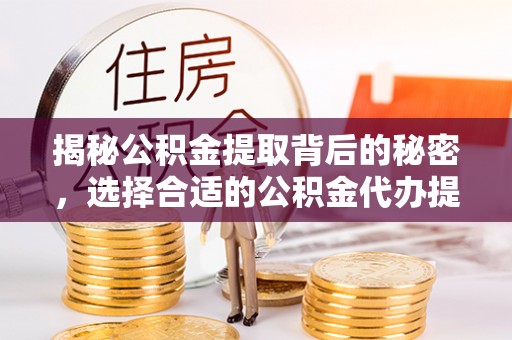 连南揭秘公积金提取背后的秘密，选择合适的公积金代办提取公司是关键