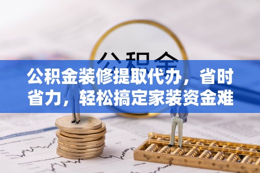 连南公积金装修提取代办，省时省力，轻松搞定家装资金难题