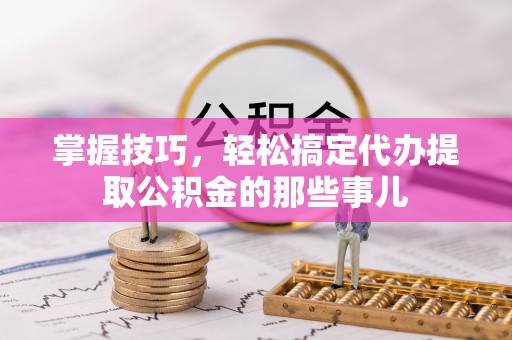 连南掌握技巧，轻松搞定代办提取公积金的那些事儿