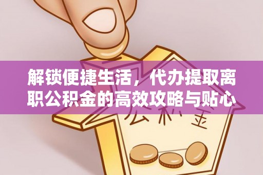 连南解锁便捷生活，代办提取离职公积金的高效攻略与贴心建议