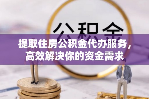 连南提取住房公积金代办服务，高效解决你的资金需求