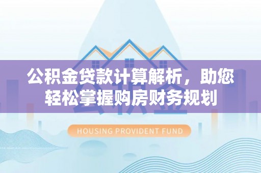 连南公积金贷款计算解析，助您轻松掌握购房财务规划