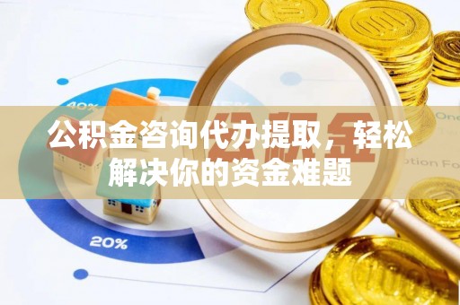 连南公积金咨询代办提取，轻松解决你的资金难题