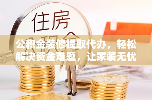 连南公积金装修提取代办，轻松解决资金难题，让家装无忧