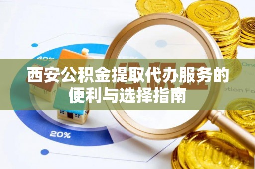 连南西安公积金提取代办服务的便利与选择指南