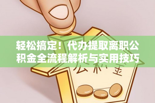 连南轻松搞定！代办提取离职公积金全流程解析与实用技巧