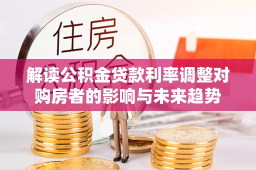 连南解读公积金贷款利率调整对购房者的影响与未来趋势