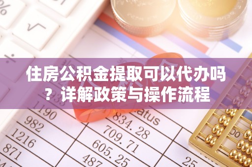 连南住房公积金提取可以代办吗？详解政策与操作流程