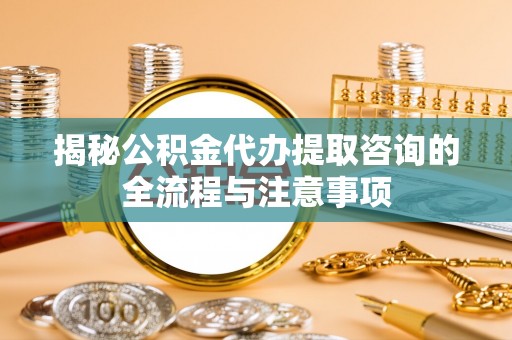 连南揭秘公积金代办提取咨询的全流程与注意事项