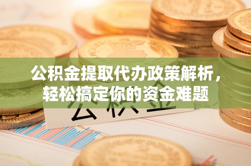 连南公积金提取代办政策解析，轻松搞定你的资金难题