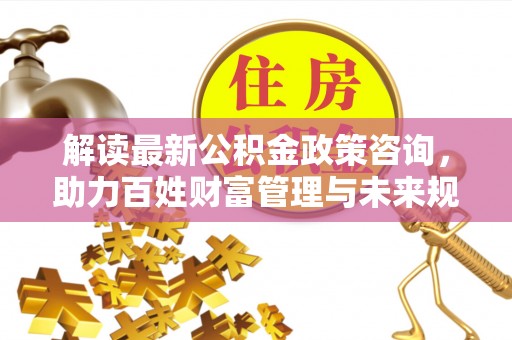 连南解读最新公积金政策咨询，助力百姓财富管理与未来规划