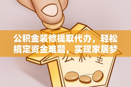 连南公积金装修提取代办，轻松搞定资金难题，实现家居梦想