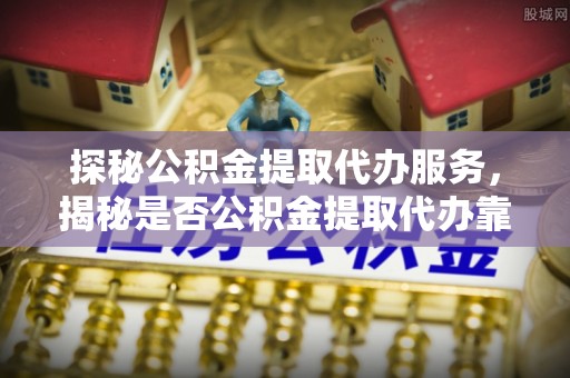 连南探秘公积金提取代办服务，揭秘是否公积金提取代办靠谱吗？