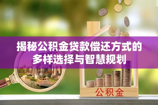 连南揭秘公积金贷款偿还方式的多样选择与智慧规划
