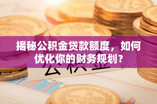 连南揭秘公积金贷款额度，如何优化你的财务规划？