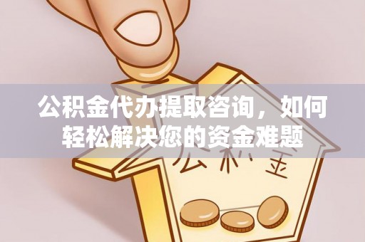 连南公积金代办提取咨询，如何轻松解决您的资金难题