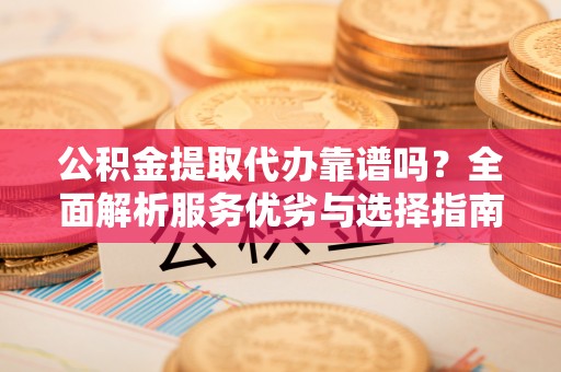 连南公积金提取代办靠谱吗？全面解析服务优劣与选择指南