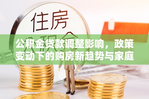 连南公积金贷款调整影响，政策变动下的购房新趋势与家庭财务规划