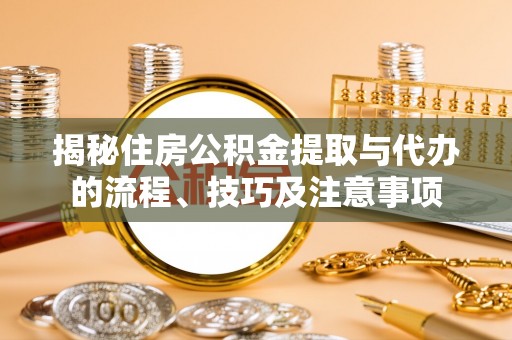 连南揭秘住房公积金提取与代办的流程、技巧及注意事项
