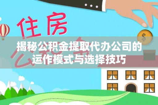 连南揭秘公积金提取代办公司的运作模式与选择技巧