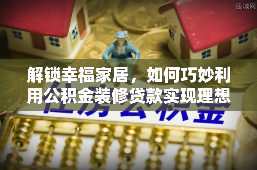 连南解锁幸福家居，如何巧妙利用公积金装修贷款实现理想空间