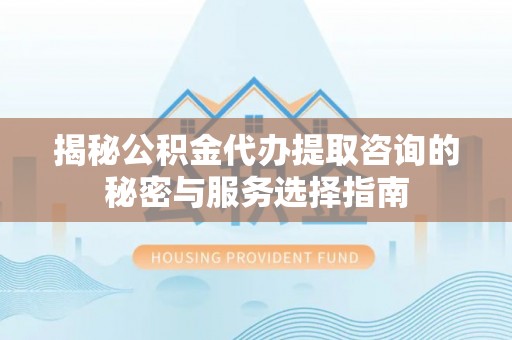 连南揭秘公积金代办提取咨询的秘密与服务选择指南