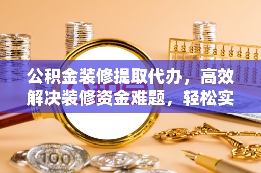 连南公积金装修提取代办，高效解决装修资金难题，轻松实现家居梦想