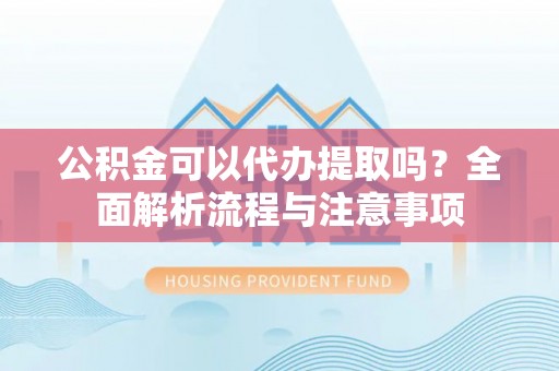连南公积金可以代办提取吗？全面解析流程与注意事项