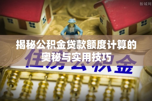 连南揭秘公积金贷款额度计算的奥秘与实用技巧
