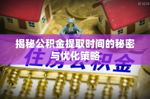 连南揭秘公积金提取时间的秘密与优化策略