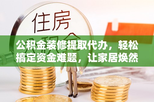 连南公积金装修提取代办，轻松搞定资金难题，让家居焕然一新