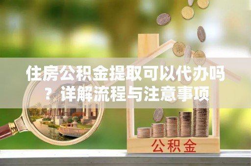 连南住房公积金提取可以代办吗？详解流程与注意事项