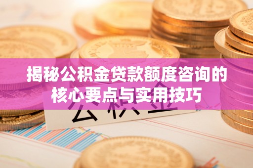 连南揭秘公积金贷款额度咨询的核心要点与实用技巧